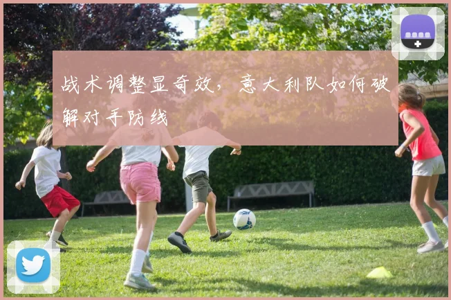 战术调整显奇效，意大利队如何破解对手防线