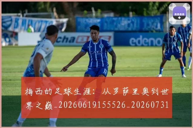 梅西的足球生涯:从罗萨里奥到世界之巅_20260619155526_20260731182054