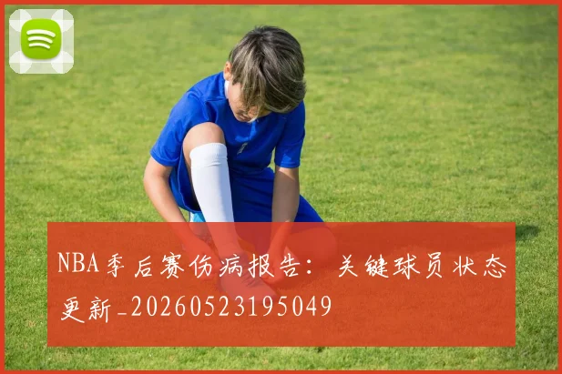 NBA季后赛伤病报告:关键球员状态更新_20260523195049