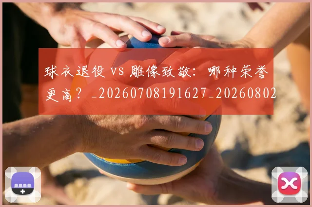 球衣退役 vs 雕像致敬：哪种荣誉更高？_20260708191627_20260802160620