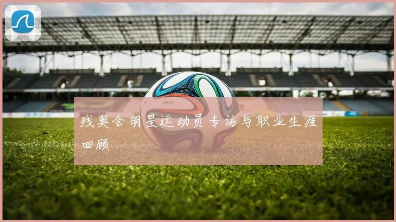 残奥会明星运动员专访与职业生涯回顾