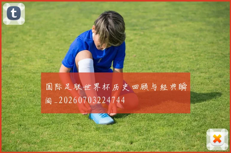 国际足联世界杯历史回顾与经典瞬间_20260703224744
