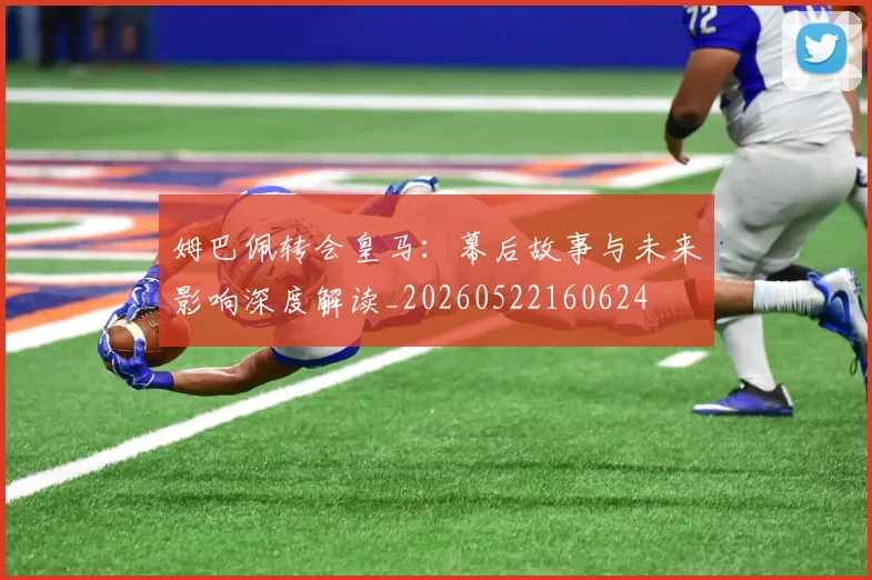 姆巴佩转会皇马：幕后故事与未来影响深度解读_20260522160624