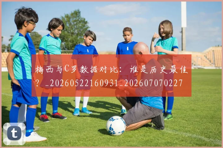 梅西与C罗数据对比:谁是历史最佳?_20260522160931_20260707022746