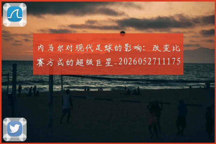内马尔对现代足球的影响：改变比赛方式的超级巨星_20260527111753_20260703215225