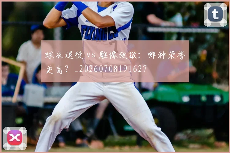 球衣退役 vs 雕像致敬：哪种荣誉更高？_20260708191627