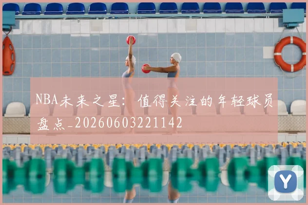 NBA未来之星：值得关注的年轻球员盘点_20260603221142