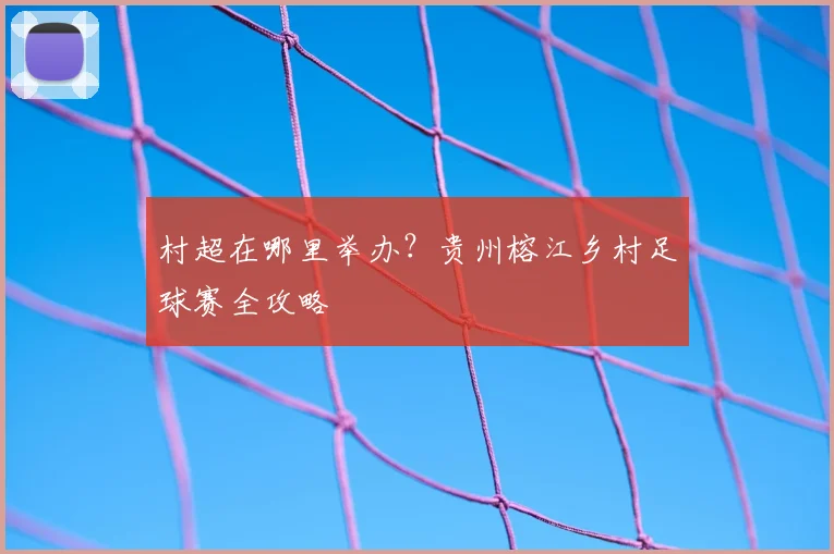 村超在哪里举办？贵州榕江乡村足球赛全攻略