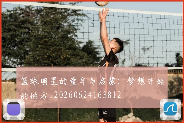 篮球明星的童年与启蒙：梦想开始的地方_20260624163812