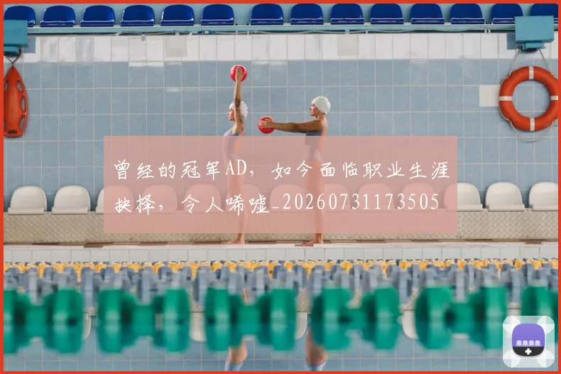 曾经的冠军AD，如今面临职业生涯抉择，令人唏嘘_20260731173505