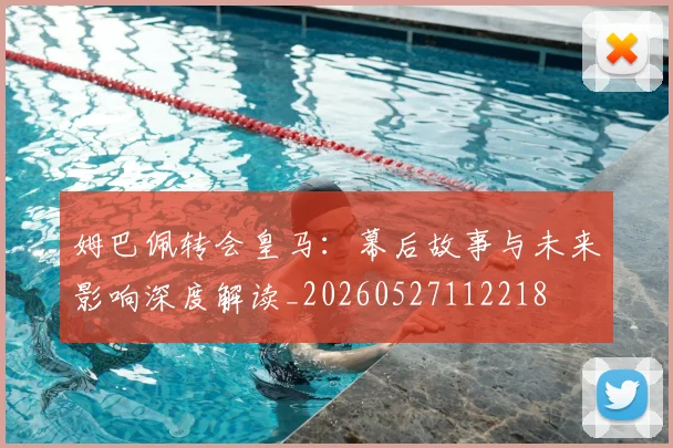 姆巴佩转会皇马:幕后故事与未来影响深度解读_20260527112218