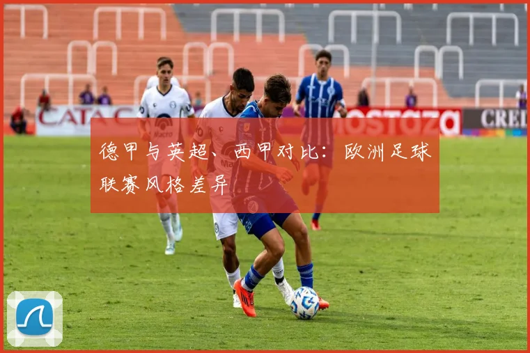 德甲与英超、西甲对比：欧洲足球联赛风格差异
