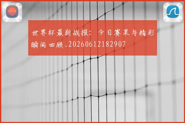 世界杯最新战报:今日赛果与精彩瞬间回顾_20260612182907