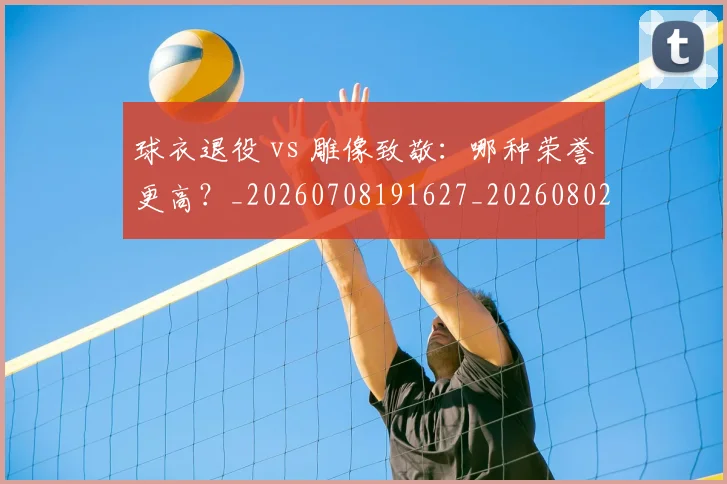 球衣退役 vs 雕像致敬：哪种荣誉更高？_20260708191627_20260802160620