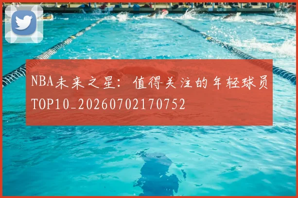 NBA未来之星：值得关注的年轻球员TOP10_20260702170752