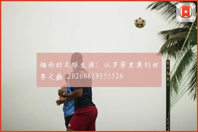 梅西的足球生涯：从罗萨里奥到世界之巅_20260619155526