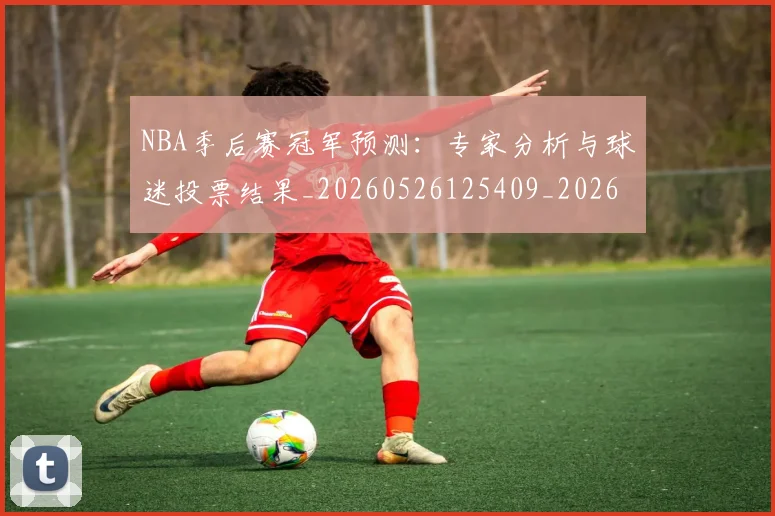 NBA季后赛冠军预测：专家分析与球迷投票结果_20260526125409_20260701215720_20260715182059