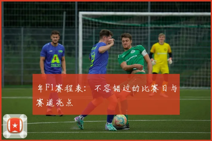 年F1赛程表：不容错过的比赛日与赛道亮点