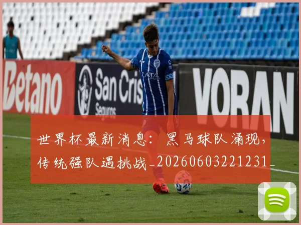 世界杯最新消息：黑马球队涌现，传统强队遇挑战_20260603221231_20260702174618
