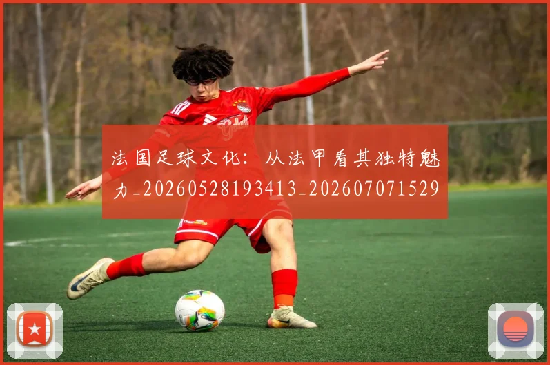 法国足球文化：从法甲看其独特魅力_20260528193413_20260707152953