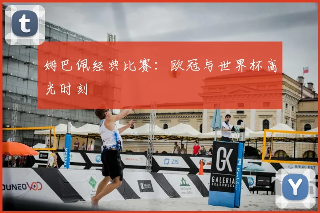 姆巴佩经典比赛:欧冠与世界杯高光时刻