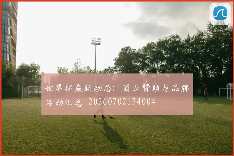 世界杯最新动态：商业赞助与品牌活动汇总_20260702174004