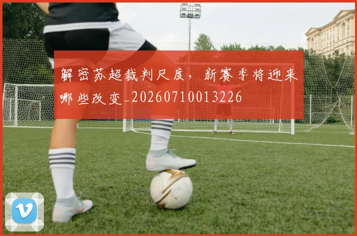 解密苏超裁判尺度，新赛季将迎来哪些改变_20260710013226