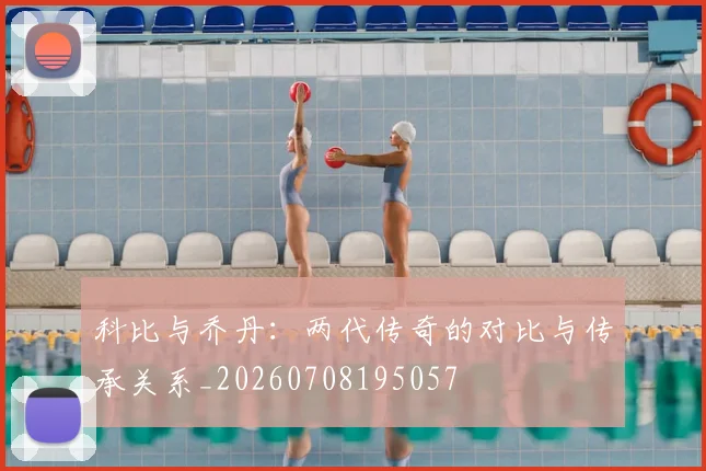 科比与乔丹：两代传奇的对比与传承关系_20260708195057