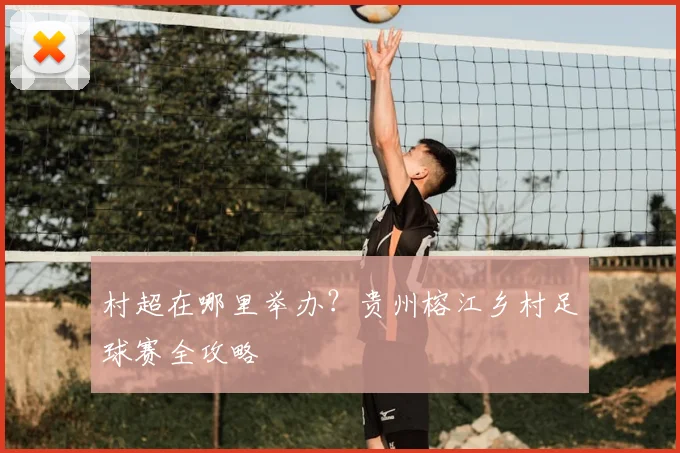 村超在哪里举办？贵州榕江乡村足球赛全攻略