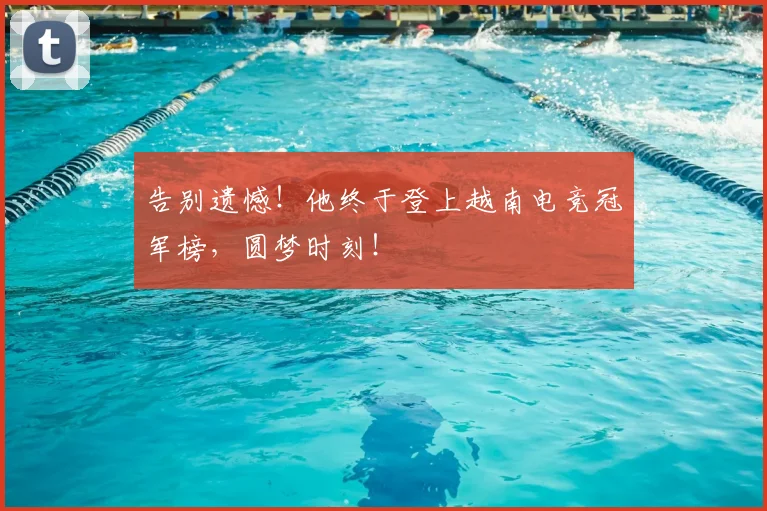 告别遗憾！他终于登上越南电竞冠军榜，圆梦时刻！