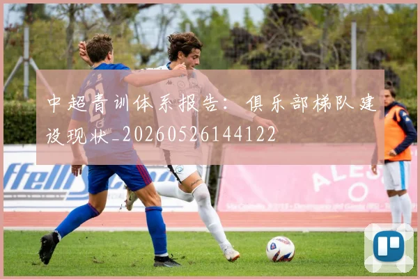 中超青训体系报告：俱乐部梯队建设现状_20260526144122