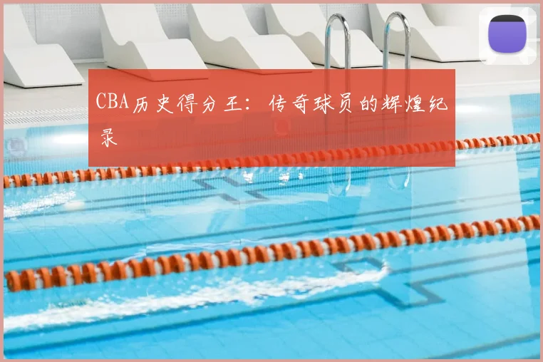 CBA历史得分王:传奇球员的辉煌纪录