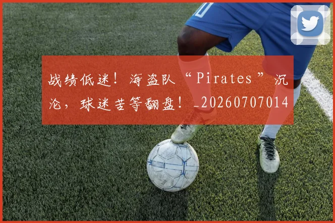 战绩低迷！海盗队“ Pirates ”沉沦，球迷苦等翻盘！_20260707014032