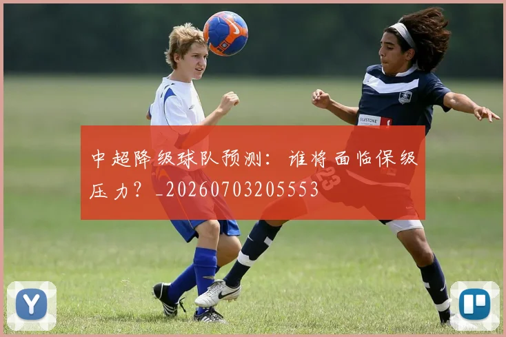 中超降级球队预测：谁将面临保级压力？_20260703205553