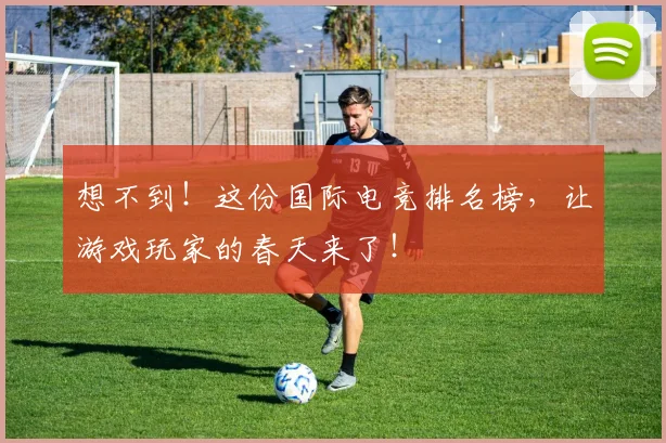 想不到！这份国际电竞排名榜，让游戏玩家的春天来了！