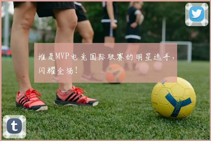 谁是MVP电竞国际联赛的明星选手，闪耀全场！