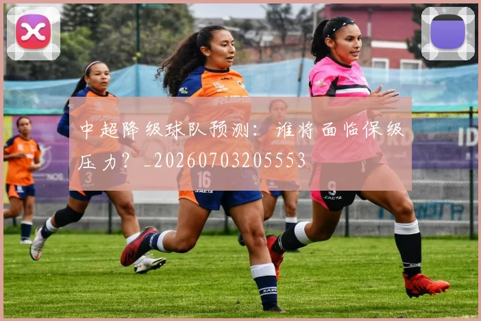 中超降级球队预测:谁将面临保级压力?_20260703205553