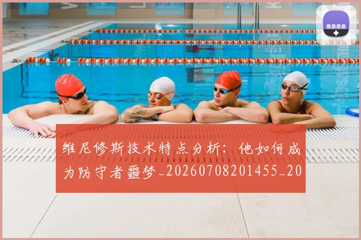 维尼修斯技术特点分析：他如何成为防守者噩梦_20260708201455_20260803143048