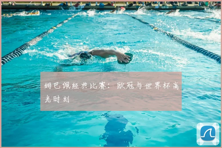 姆巴佩经典比赛:欧冠与世界杯高光时刻
