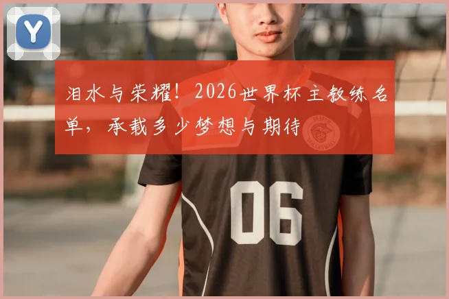 泪水与荣耀！2026世界杯主教练名单，承载多少梦想与期待