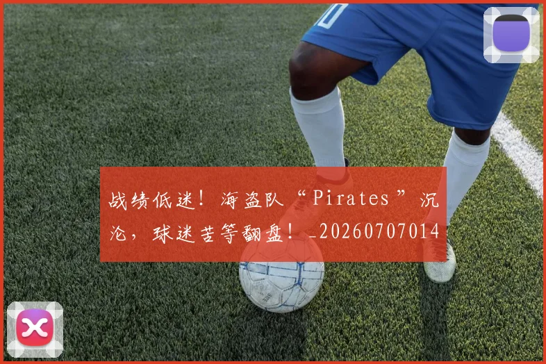 战绩低迷！海盗队“ Pirates ”沉沦，球迷苦等翻盘！_20260707014032