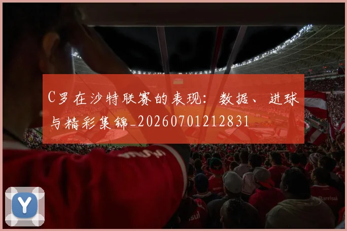 C罗在沙特联赛的表现：数据、进球与精彩集锦_20260701212831