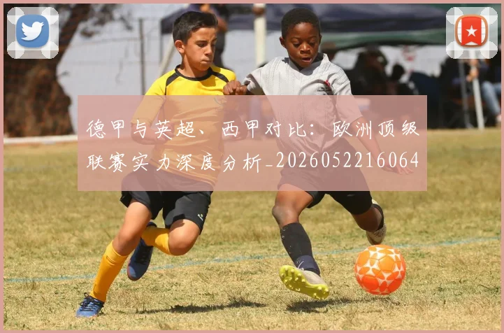 德甲与英超、西甲对比：欧洲顶级联赛实力深度分析_20260522160641