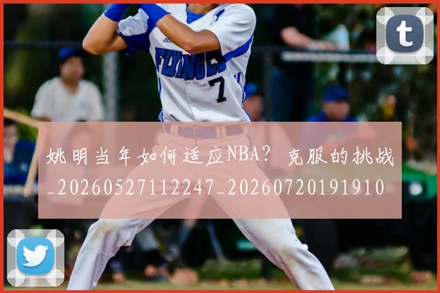 姚明当年如何适应NBA？克服的挑战_20260527112247_20260720191910