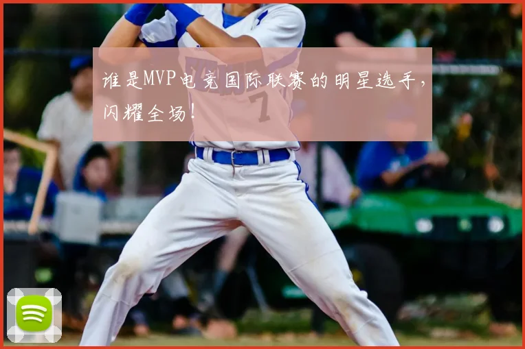 谁是MVP电竞国际联赛的明星选手，闪耀全场！