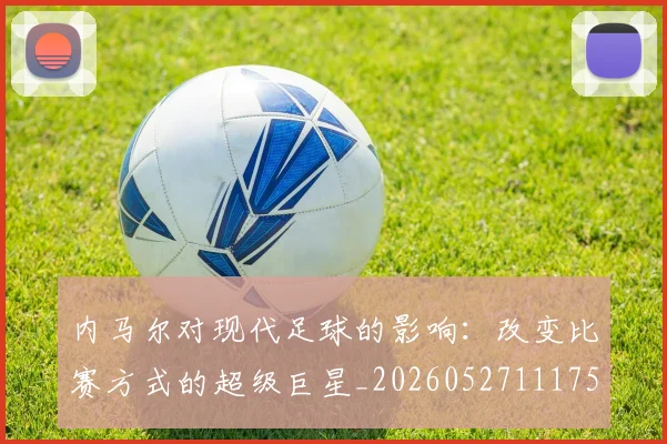 内马尔对现代足球的影响：改变比赛方式的超级巨星_20260527111753_20260703215225