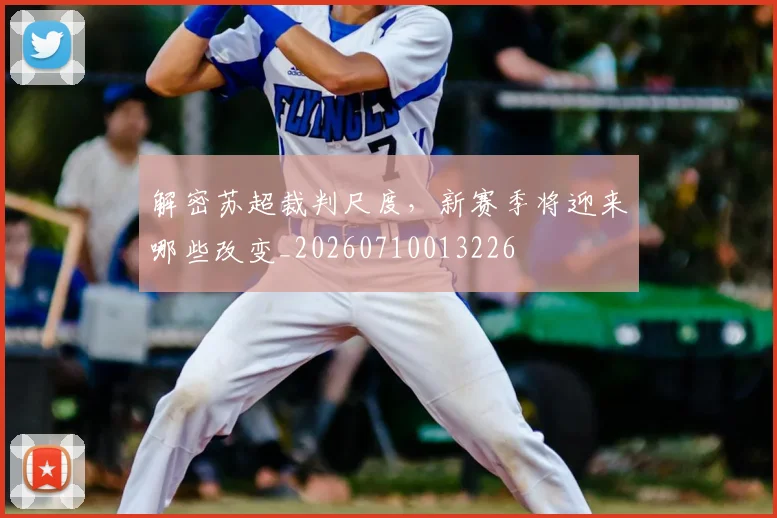 解密苏超裁判尺度，新赛季将迎来哪些改变_20260710013226