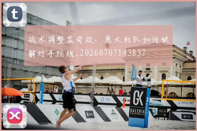 战术调整显奇效，意大利队如何破解对手防线_20260707143837