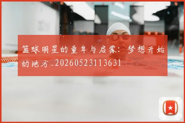 篮球明星的童年与启蒙：梦想开始的地方_20260523113631