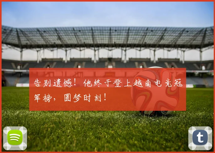 告别遗憾!他终于登上越南电竞冠军榜,圆梦时刻!